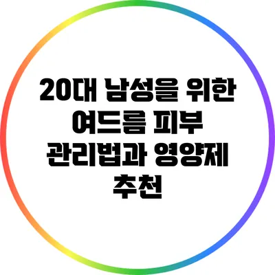 20대 남성을 위한 여드름 피부 관리법과 영양제 추천