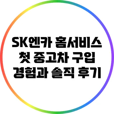 SK엔카 홈서비스: 첫 중고차 구입 경험과 솔직 후기