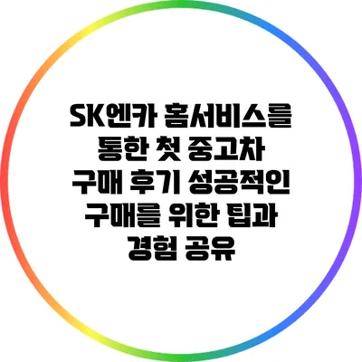 SK엔카 홈서비스를 통한 첫 중고차 구매 후기: 성공적인 구매를 위한 팁과 경험 공유