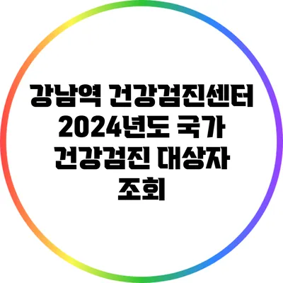 강남역 건강검진센터: 2024년도 국가 건강검진 대상자 조회