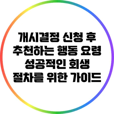 개시결정 신청 후 추천하는 행동 요령: 성공적인 회생 절차를 위한 가이드