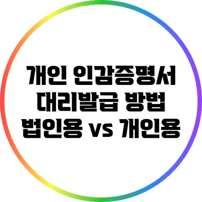 개인 인감증명서 대리발급 방법: 법인용 vs 개인용