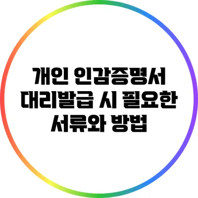 개인 인감증명서 대리발급 시 필요한 서류와 방법
