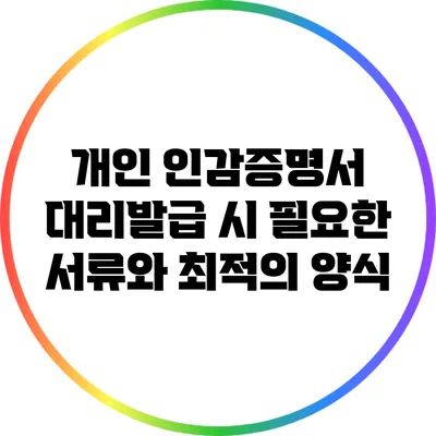 개인 인감증명서 대리발급 시 필요한 서류와 최적의 양식