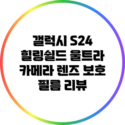 갤럭시 S24 힐링쉴드 울트라 카메라 렌즈 보호 필름 리뷰