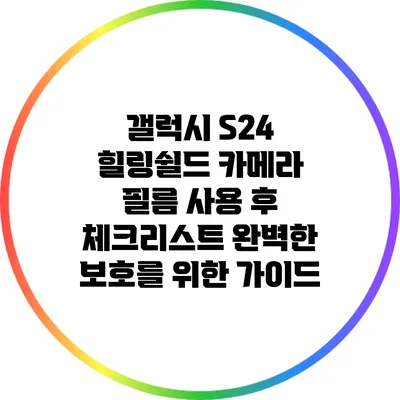 갤럭시 S24 힐링쉴드 카메라 필름 사용 후 체크리스트: 완벽한 보호를 위한 가이드