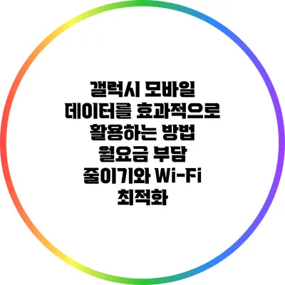 갤럭시 모바일 데이터를 효과적으로 활용하는 방법: 월요금 부담 줄이기와 Wi-Fi 최적화