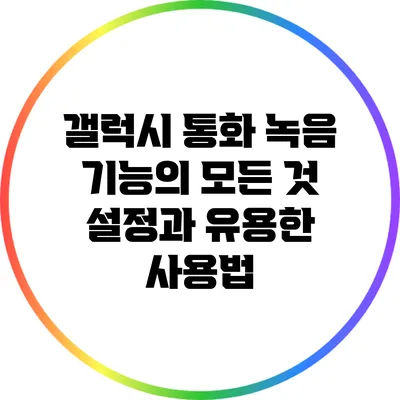 갤럭시 통화 녹음 기능의 모든 것: 설정과 유용한 사용법