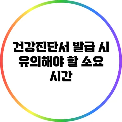 건강진단서 발급 시 유의해야 할 소요 시간