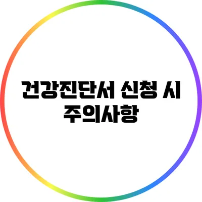 건강진단서 신청 시 주의사항