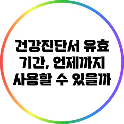 건강진단서 유효 기간, 언제까지 사용할 수 있을까?