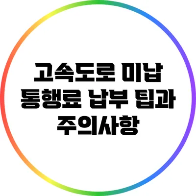 고속도로 미납 통행료 납부 팁과 주의사항