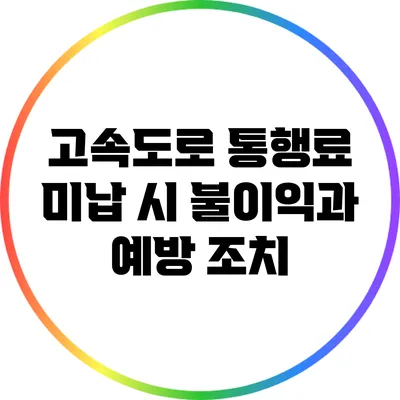 고속도로 통행료 미납 시 불이익과 예방 조치
