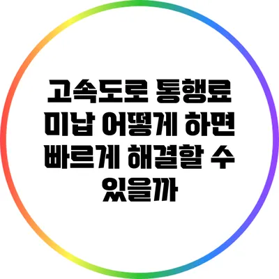 고속도로 통행료 미납: 어떻게 하면 빠르게 해결할 수 있을까?