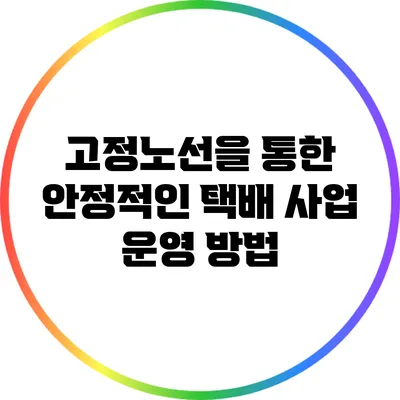 고정노선을 통한 안정적인 택배 사업 운영 방법