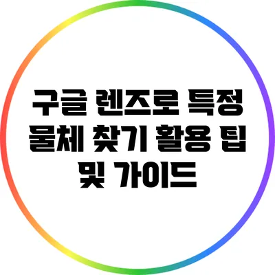 구글 렌즈로 특정 물체 찾기: 활용 팁 및 가이드