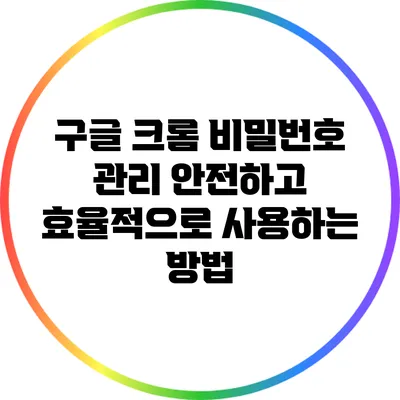 구글 크롬 비밀번호 관리: 안전하고 효율적으로 사용하는 방법