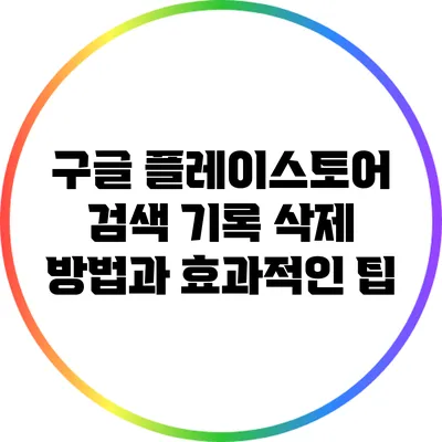 구글 플레이스토어 검색 기록 삭제 방법과 효과적인 팁