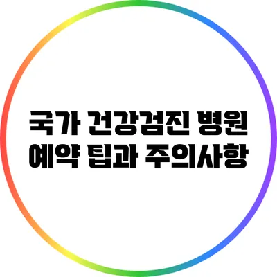 국가 건강검진 병원 예약 팁과 주의사항