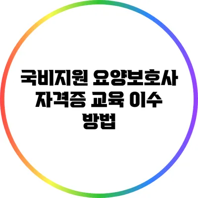 국비지원 요양보호사 자격증 교육 이수 방법