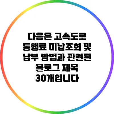 다음은 고속도로 통행료 미납조회 및 납부 방법과 관련된 블로그 제목 30개입니다:
