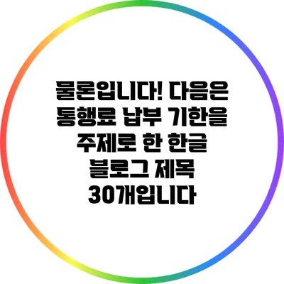 물론입니다! 다음은 통행료 납부 기한을 주제로 한 한글 블로그 제목 30개입니다: