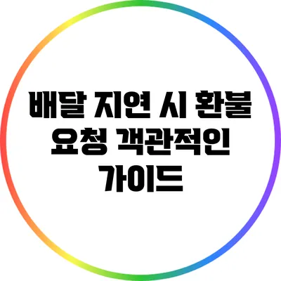 배달 지연 시 환불 요청 객관적인 가이드