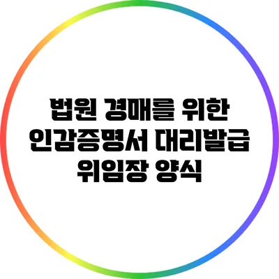 법원 경매를 위한 인감증명서 대리발급 위임장 양식