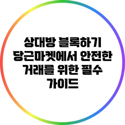 상대방 블록하기: 당근마켓에서 안전한 거래를 위한 필수 가이드