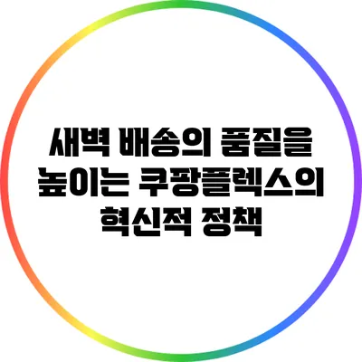 새벽 배송의 품질을 높이는 쿠팡플렉스의 혁신적 정책