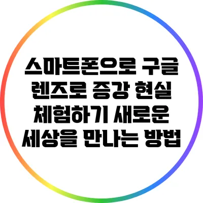 스마트폰으로 구글 렌즈로 증강 현실 체험하기: 새로운 세상을 만나는 방법