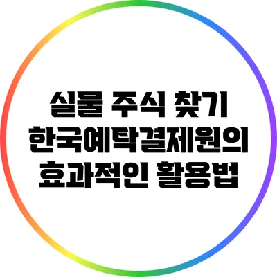 실물 주식 찾기: 한국예탁결제원의 효과적인 활용법