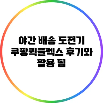 야간 배송 도전기: 쿠팡퀵플렉스 후기와 활용 팁