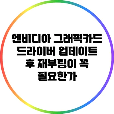 엔비디아 그래픽카드 드라이버 업데이트 후 재부팅이 꼭 필요한가?