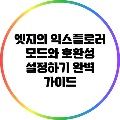 엣지의 익스플로러 모드와 호환성 설정하기: 완벽 가이드