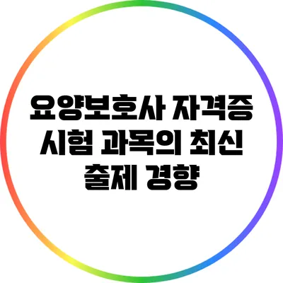 요양보호사 자격증 시험 과목의 최신 출제 경향
