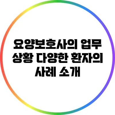 요양보호사의 업무 상황: 다양한 환자의 사례 소개