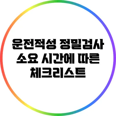 운전적성 정밀검사: 소요 시간에 따른 체크리스트