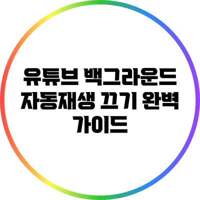 유튜브 백그라운드 자동재생 끄기: 완벽 가이드