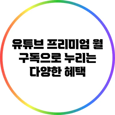 유튜브 프리미엄: 월 구독으로 누리는 다양한 혜택