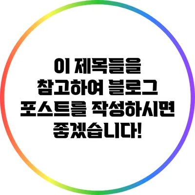 이 제목들을 참고하여 블로그 포스트를 작성하시면 좋겠습니다!