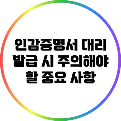 인감증명서 대리 발급 시 주의해야 할 중요 사항