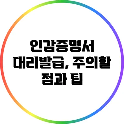 인감증명서 대리발급, 주의할 점과 팁