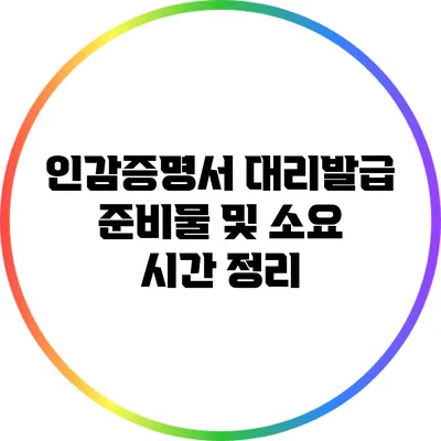 인감증명서 대리발급 준비물 및 소요 시간 정리