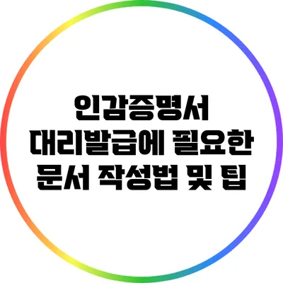 인감증명서 대리발급에 필요한 문서 작성법 및 팁