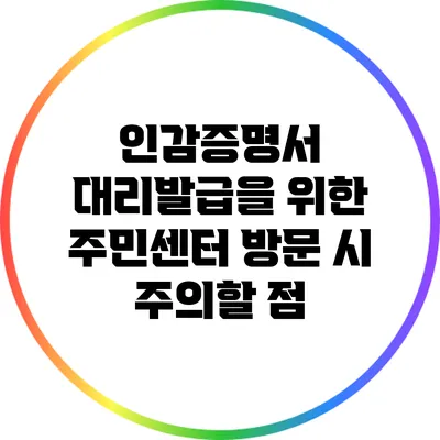 인감증명서 대리발급을 위한 주민센터 방문 시 주의할 점