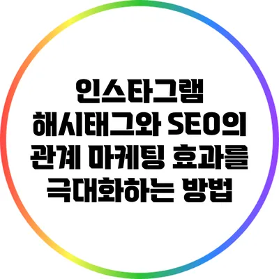 인스타그램 해시태그와 SEO의 관계: 마케팅 효과를 극대화하는 방법