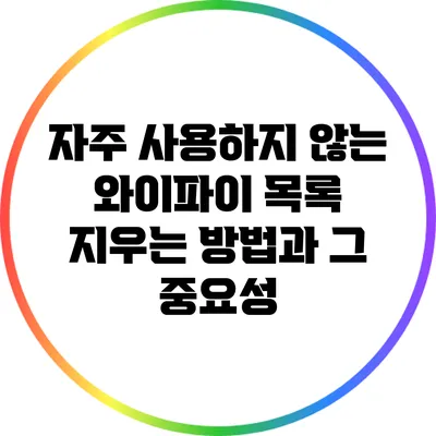 자주 사용하지 않는 와이파이 목록 지우는 방법과 그 중요성