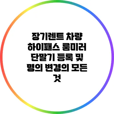 장기렌트 차량 하이패스 룸미러 단말기 등록 및 명의 변경의 모든 것