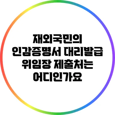재외국민의 인감증명서 대리발급 위임장 제출처는 어디인가요?